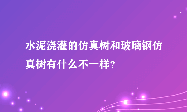 水泥浇灌的仿真树和玻璃钢仿真树有什么不一样？