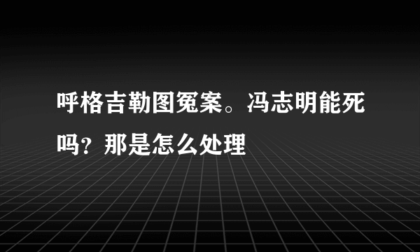 呼格吉勒图冤案。冯志明能死吗？那是怎么处理