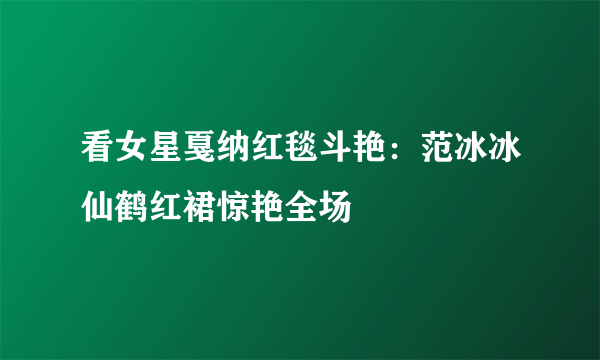 看女星戛纳红毯斗艳：范冰冰仙鹤红裙惊艳全场