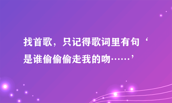 找首歌，只记得歌词里有句‘是谁偷偷偷走我的吻……’