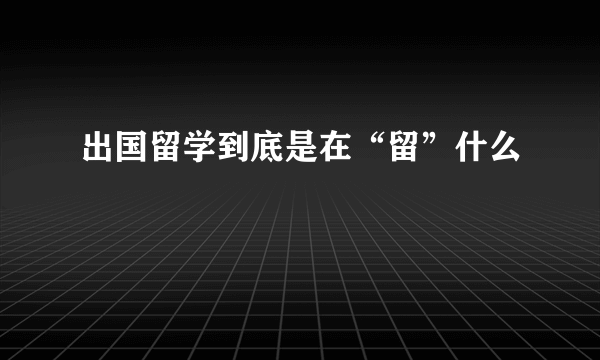 出国留学到底是在“留”什么