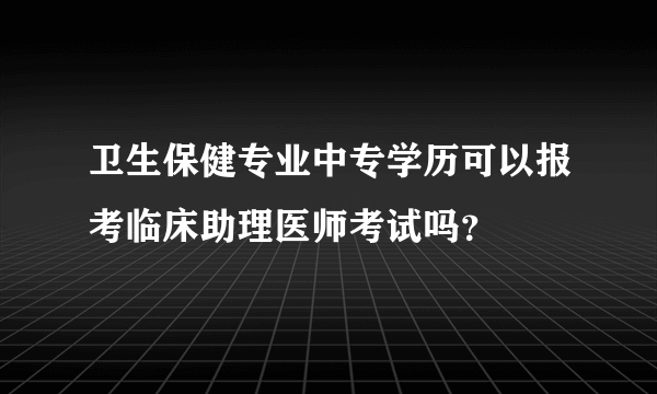 卫生保健专业中专学历可以报考临床助理医师考试吗？