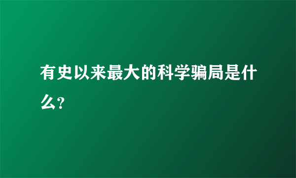 有史以来最大的科学骗局是什么？