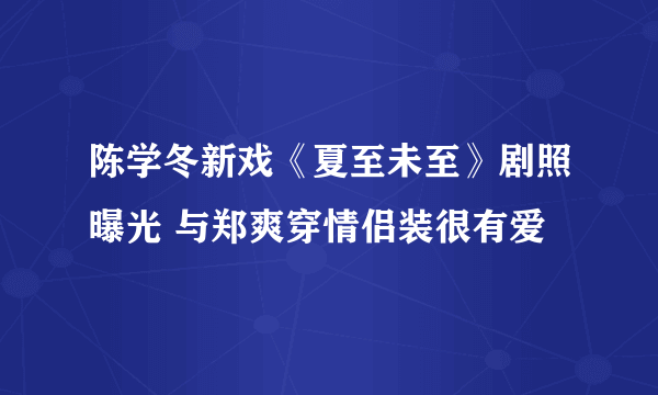 陈学冬新戏《夏至未至》剧照曝光 与郑爽穿情侣装很有爱