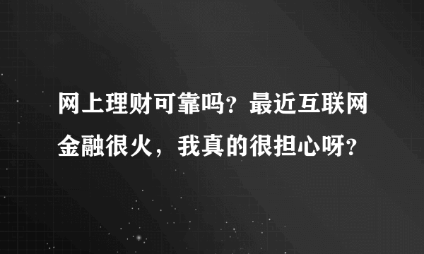 网上理财可靠吗？最近互联网金融很火，我真的很担心呀？