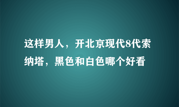 这样男人，开北京现代8代索纳塔，黑色和白色哪个好看