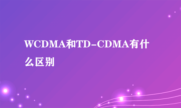 WCDMA和TD-CDMA有什么区别