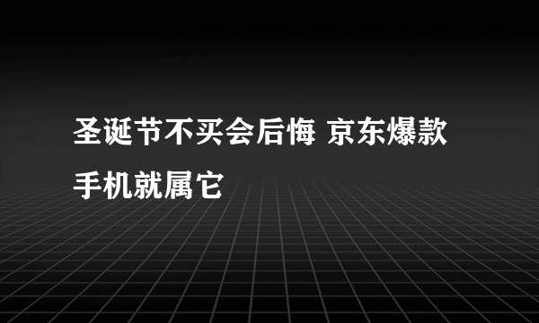 圣诞节不买会后悔 京东爆款手机就属它