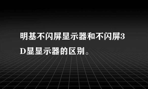 明基不闪屏显示器和不闪屏3D显显示器的区别。