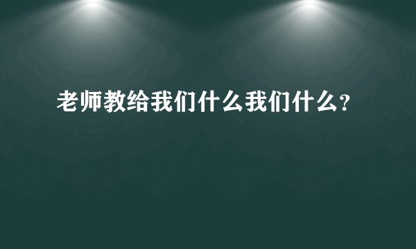 老师教给我们什么我们什么？