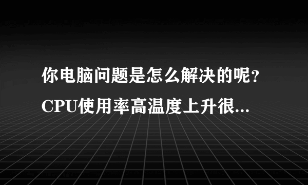 你电脑问题是怎么解决的呢？CPU使用率高温度上升很快然后自动关机。