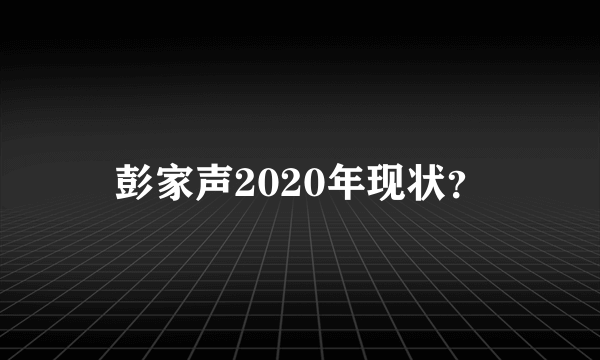 彭家声2020年现状？