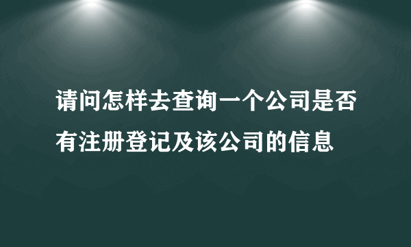 请问怎样去查询一个公司是否有注册登记及该公司的信息