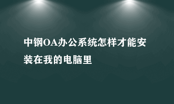 中钢OA办公系统怎样才能安装在我的电脑里