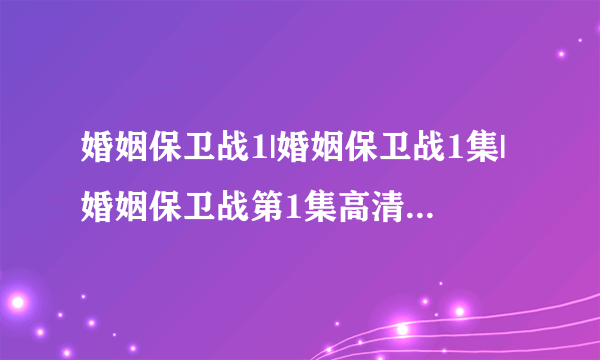 婚姻保卫战1|婚姻保卫战1集|婚姻保卫战第1集高清视频观看