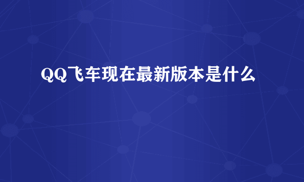 QQ飞车现在最新版本是什么