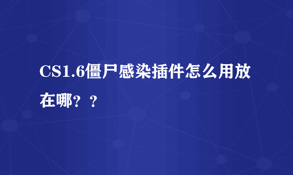 CS1.6僵尸感染插件怎么用放在哪？？