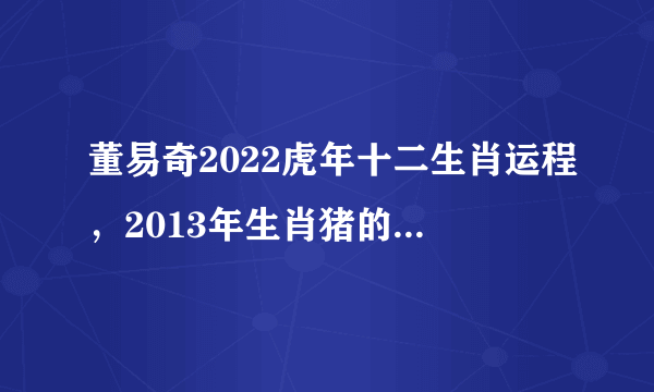 董易奇2022虎年十二生肖运程，2013年生肖猪的运程详细分析