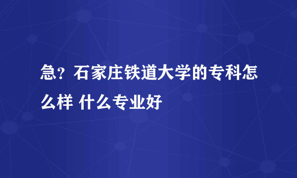 急？石家庄铁道大学的专科怎么样 什么专业好