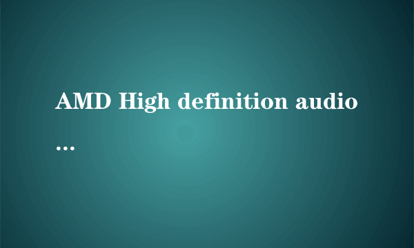 AMD High definition audio device存在驱动问题怎么处理?我试过了驱动精灵驱动打不上