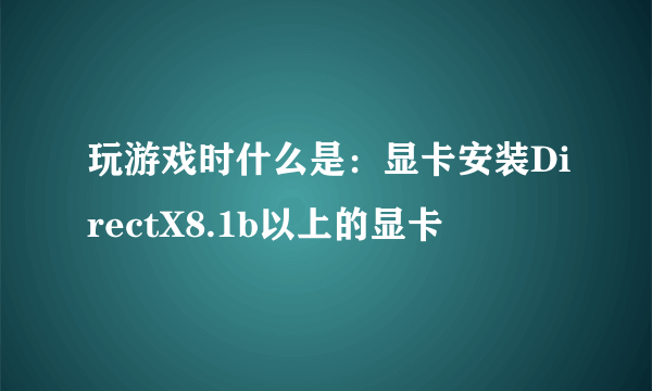 玩游戏时什么是：显卡安装DirectX8.1b以上的显卡