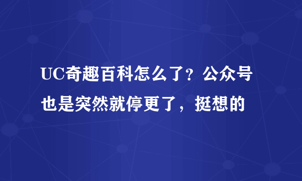 UC奇趣百科怎么了？公众号也是突然就停更了，挺想的