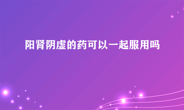 阳肾阴虚的药可以一起服用吗