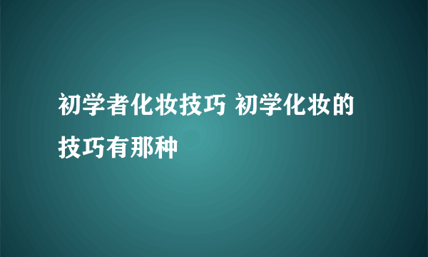 初学者化妆技巧 初学化妆的技巧有那种