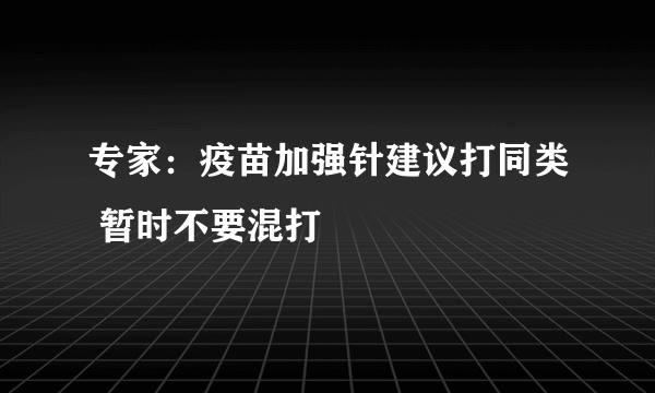 专家：疫苗加强针建议打同类 暂时不要混打