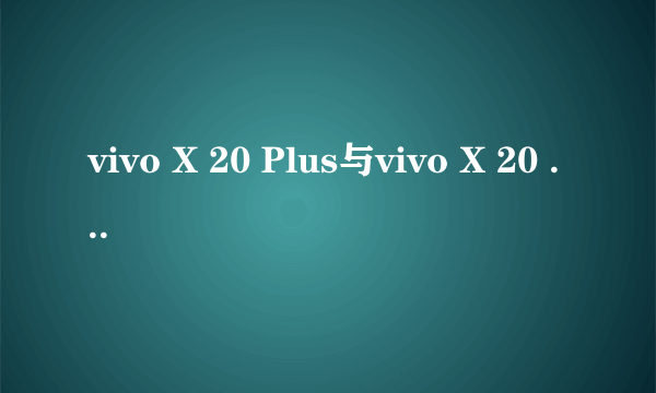 vivo X 20 Plus与vivo X 20 的区别 ？