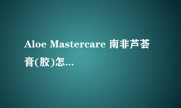 Aloe Mastercare 南非芦荟膏(胶)怎么样？是护肤品吗？