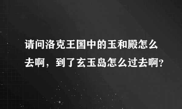 请问洛克王国中的玉和殿怎么去啊，到了玄玉岛怎么过去啊？