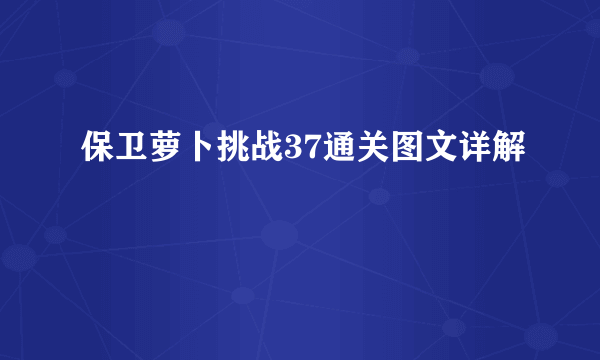 保卫萝卜挑战37通关图文详解