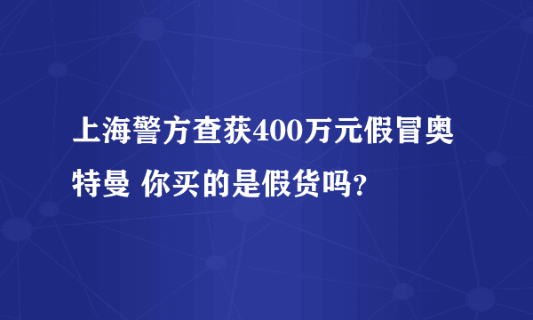 上海警方查获400万元假冒奥特曼 你买的是假货吗？