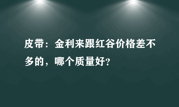 皮带：金利来跟红谷价格差不多的，哪个质量好？