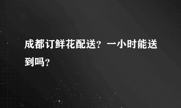 成都订鲜花配送？一小时能送到吗？