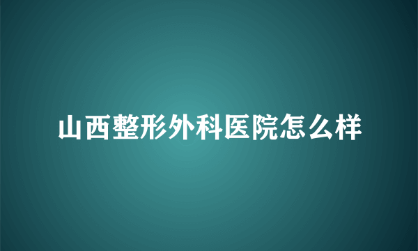 山西整形外科医院怎么样