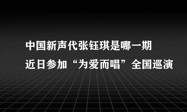 中国新声代张钰琪是哪一期 近日参加“为爱而唱”全国巡演