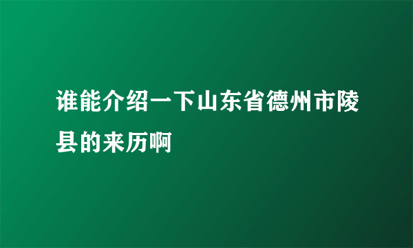 谁能介绍一下山东省德州市陵县的来历啊