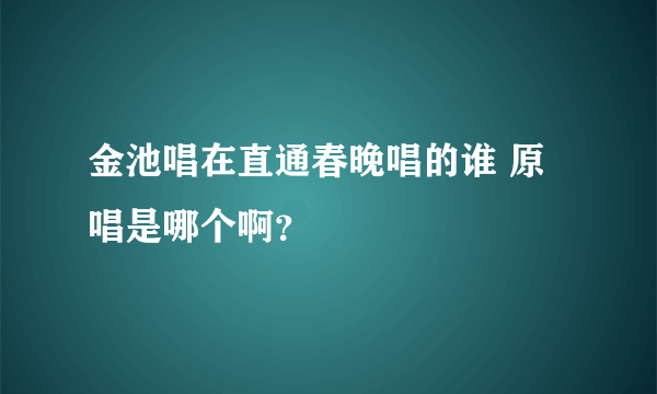 金池唱在直通春晚唱的谁 原唱是哪个啊？