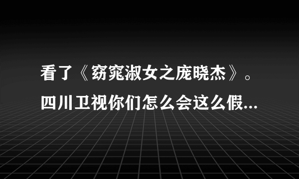 看了《窈窕淑女之庞晓杰》。四川卫视你们怎么会这么假？把全国人民当脑残？怎么会恶心到这一步？