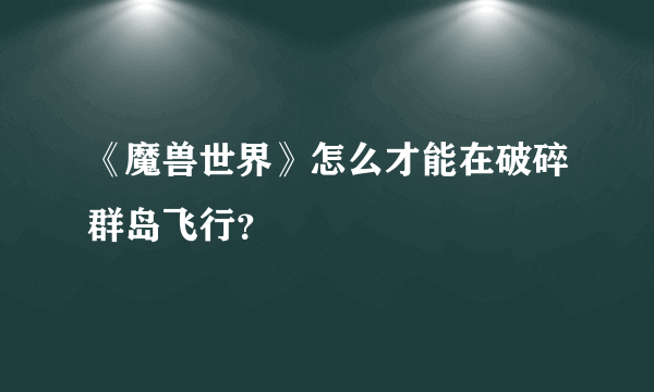 《魔兽世界》怎么才能在破碎群岛飞行？