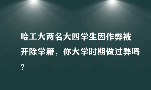 哈工大两名大四学生因作弊被开除学籍，你大学时期做过弊吗？