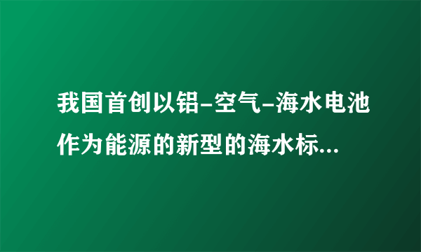 我国首创以铝-空气-海水电池作为能源的新型的海水标志灯，铝-空气-海水电池以海水为电解质溶液，靠空气中的氧气使铝不断氧化而产生电流，只要把灯放入海水数分钟，就会发出耀眼的白光。该电池的负极材料是    ，负极反应式为    ；正极反应式为    。