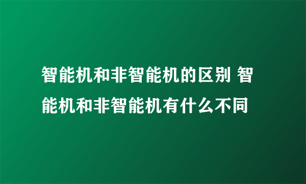 智能机和非智能机的区别 智能机和非智能机有什么不同