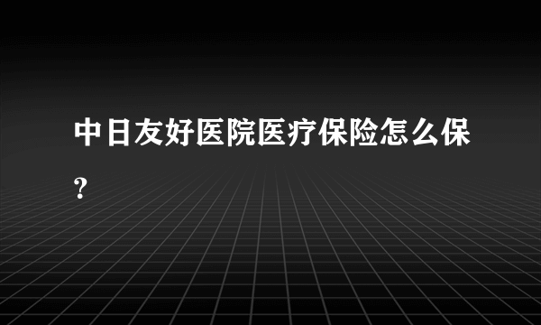 中日友好医院医疗保险怎么保？