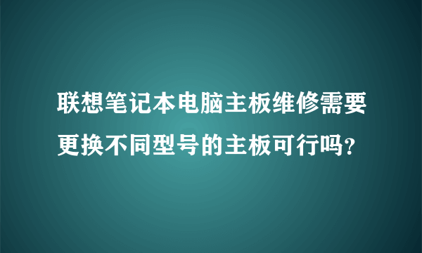 联想笔记本电脑主板维修需要更换不同型号的主板可行吗？