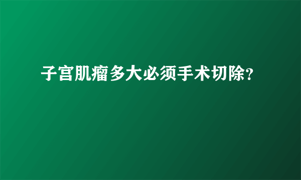 子宫肌瘤多大必须手术切除？