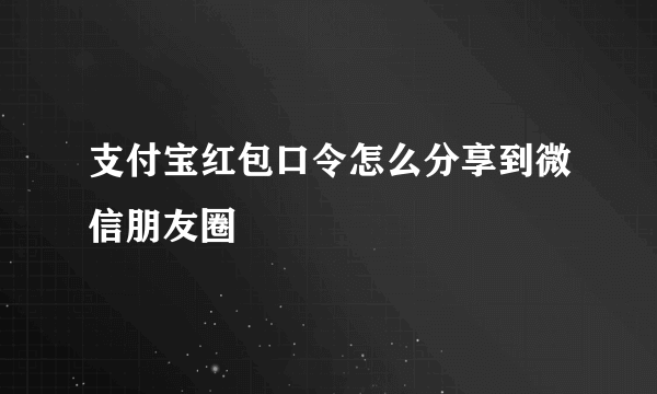 支付宝红包口令怎么分享到微信朋友圈