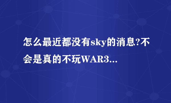 怎么最近都没有sky的消息?不会是真的不玩WAR3去玩DOTA了吧